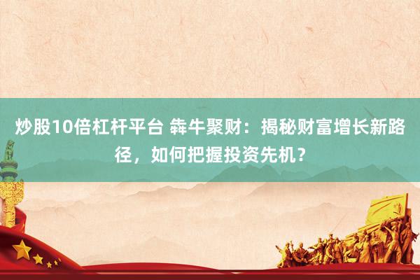 炒股10倍杠杆平台 犇牛聚财：揭秘财富增长新路径，如何把握投资先机？