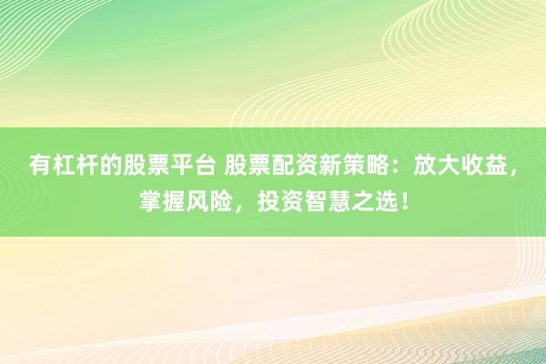 有杠杆的股票平台 股票配资新策略：放大收益，掌握风险，投资智慧之选！