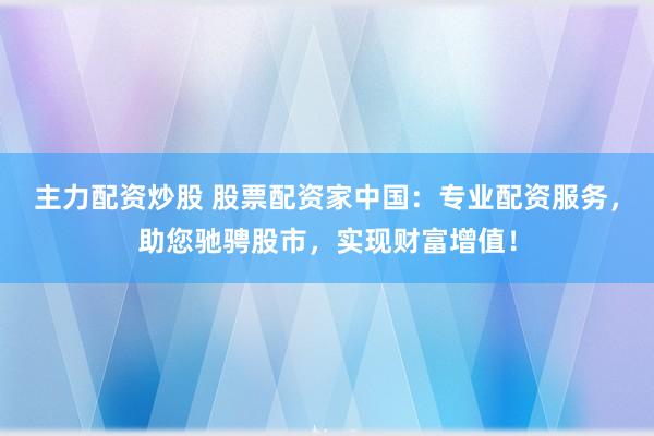 主力配资炒股 股票配资家中国：专业配资服务，助您驰骋股市，实现财富增值！