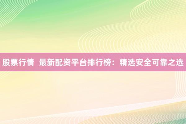 股票行情  最新配资平台排行榜：精选安全可靠之选