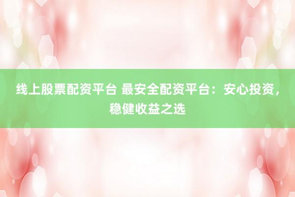 线上股票配资平台 最安全配资平台：安心投资，稳健收益之选