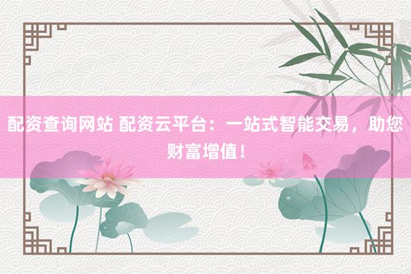配资查询网站 配资云平台：一站式智能交易，助您财富增值！