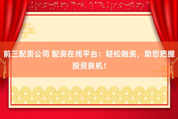 前三配资公司 配资在线平台：轻松融资，助您把握投资良机！