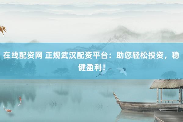 在线配资网 正规武汉配资平台：助您轻松投资，稳健盈利！