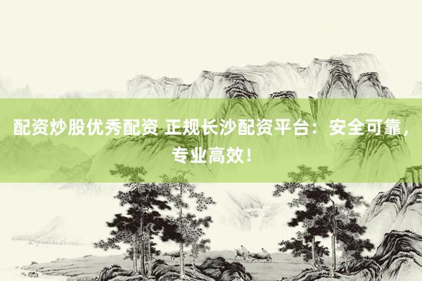 配资炒股优秀配资 正规长沙配资平台：安全可靠，专业高效！