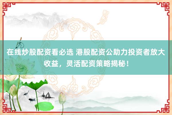 在线炒股配资看必选 港股配资公助力投资者放大收益，灵活配资策略揭秘！