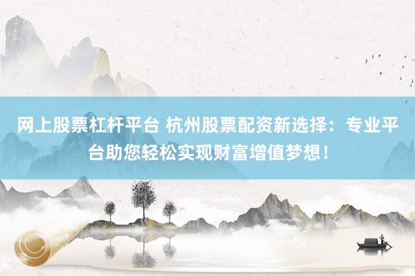 网上股票杠杆平台 杭州股票配资新选择：专业平台助您轻松实现财富增值梦想！