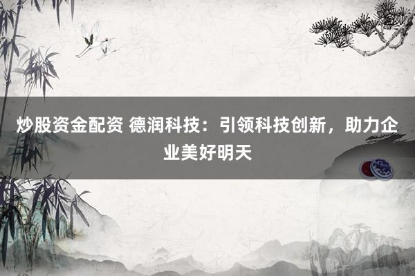 炒股资金配资 德润科技：引领科技创新，助力企业美好明天