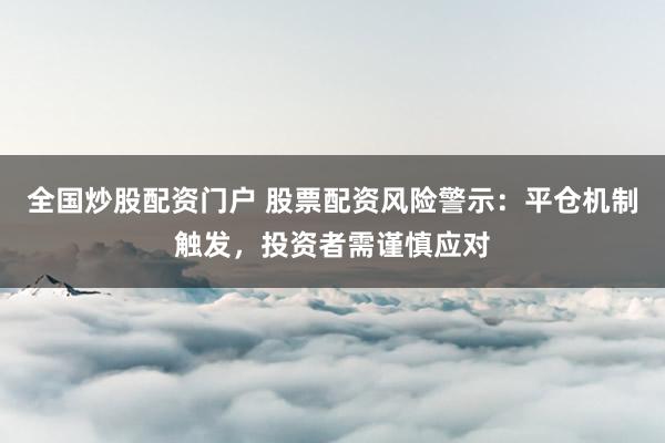全国炒股配资门户 股票配资风险警示：平仓机制触发，投资者需谨慎应对