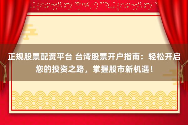 正规股票配资平台 台湾股票开户指南：轻松开启您的投资之路，掌握股市新机遇！