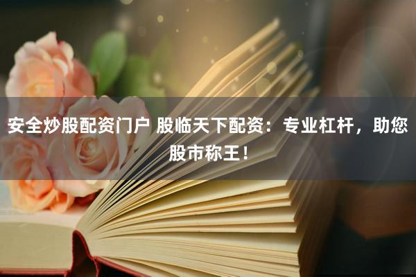 安全炒股配资门户 股临天下配资：专业杠杆，助您股市称王！