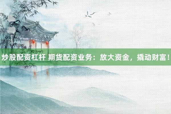 炒股配资杠杆 期货配资业务：放大资金，撬动财富！