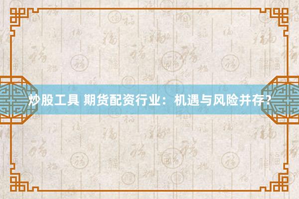 炒股工具 期货配资行业：机遇与风险并存？