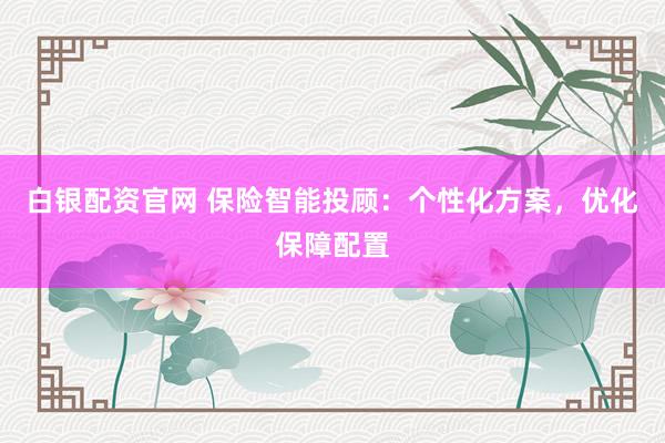 白银配资官网 保险智能投顾：个性化方案，优化保障配置