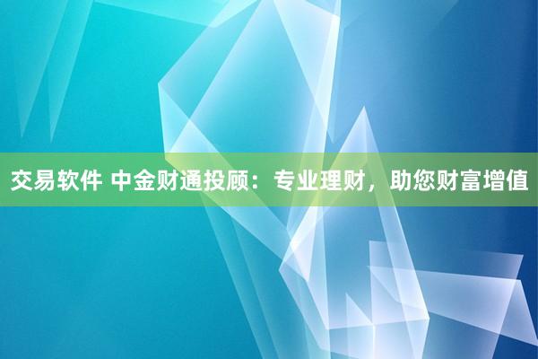 交易软件 中金财通投顾：专业理财，助您财富增值
