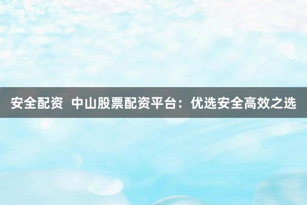 安全配资  中山股票配资平台：优选安全高效之选
