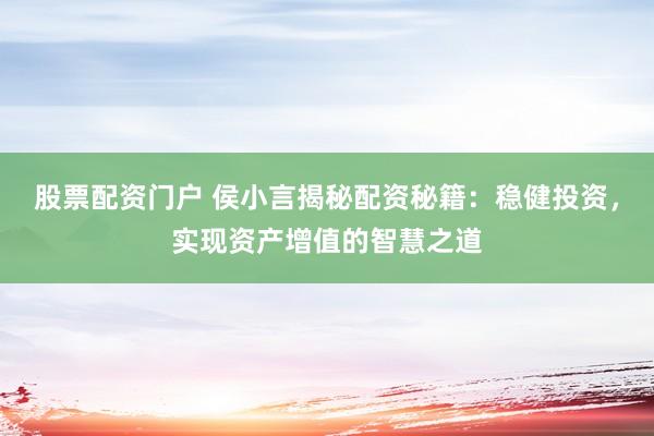 股票配资门户 侯小言揭秘配资秘籍：稳健投资，实现资产增值的智慧之道