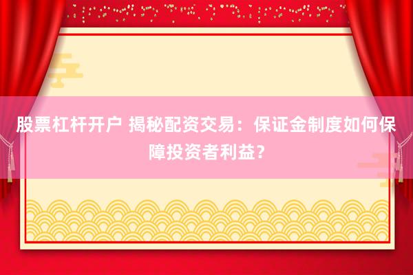 股票杠杆开户 揭秘配资交易：保证金制度如何保障投资者利益？