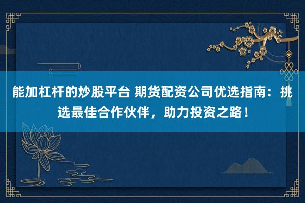 能加杠杆的炒股平台 期货配资公司优选指南：挑选最佳合作伙伴，助力投资之路！