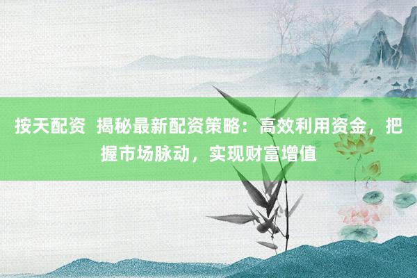 按天配资  揭秘最新配资策略：高效利用资金，把握市场脉动，实现财富增值