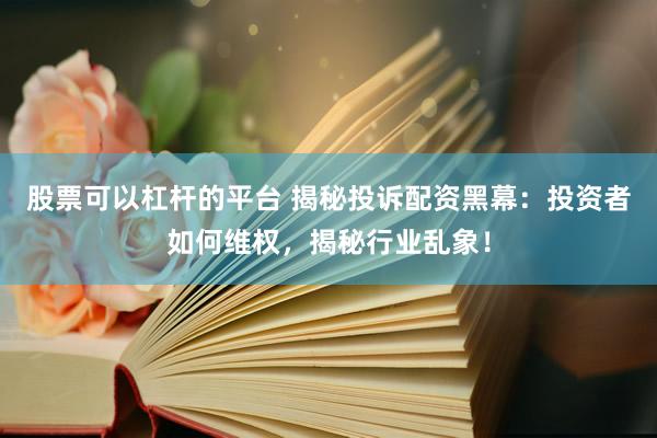 股票可以杠杆的平台 揭秘投诉配资黑幕：投资者如何维权，揭秘行业乱象！