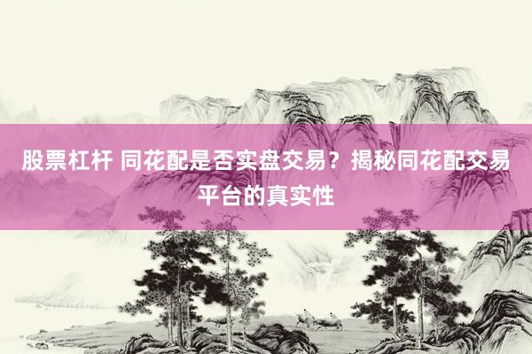 股票杠杆 同花配是否实盘交易？揭秘同花配交易平台的真实性