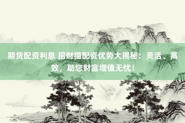 期货配资利息 招财猫配资优势大揭秘：灵活、高效，助您财富增值无忧！
