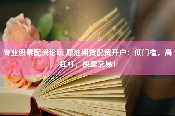 专业股票配资论坛 原油期货配资开户：低门槛，高杠杆，快速交易！