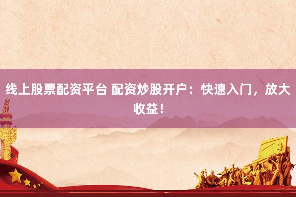 线上股票配资平台 配资炒股开户：快速入门，放大收益！