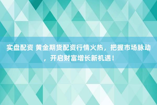 实盘配资 黄金期货配资行情火热，把握市场脉动，开启财富增长新机遇！
