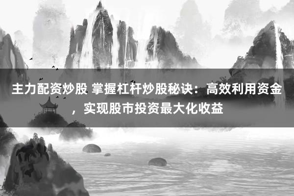 主力配资炒股 掌握杠杆炒股秘诀：高效利用资金，实现股市投资最大化收益