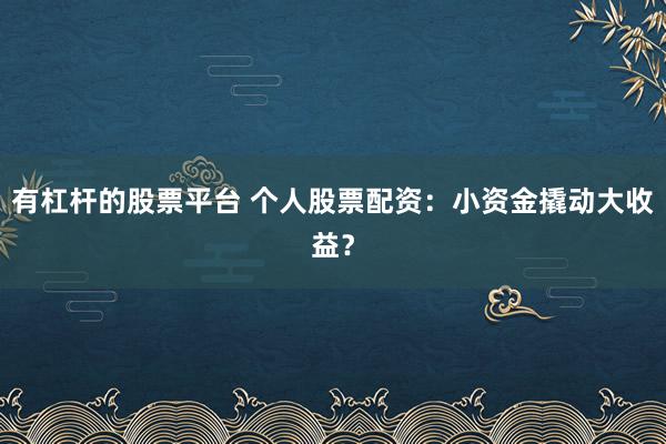 有杠杆的股票平台 个人股票配资：小资金撬动大收益？