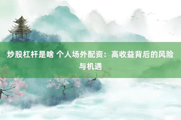 炒股杠杆是啥 个人场外配资：高收益背后的风险与机遇