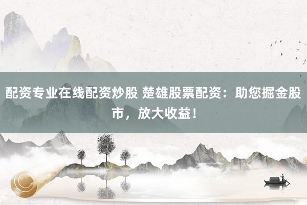 配资专业在线配资炒股 楚雄股票配资：助您掘金股市，放大收益！