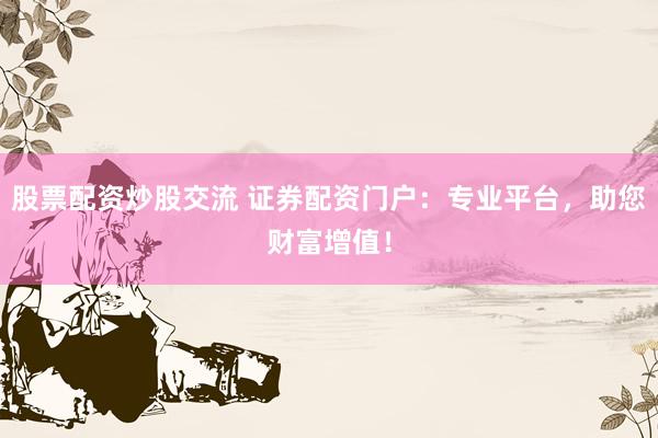 股票配资炒股交流 证券配资门户：专业平台，助您财富增值！