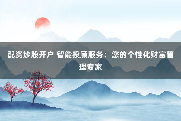 配资炒股开户 智能投顾服务：您的个性化财富管理专家