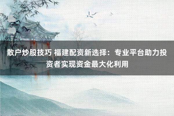 散户炒股技巧 福建配资新选择：专业平台助力投资者实现资金最大化利用