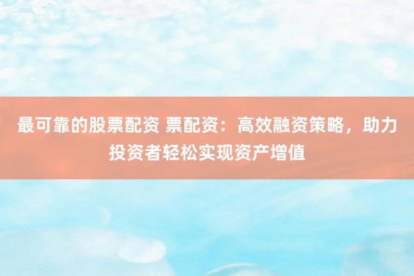 最可靠的股票配资 票配资：高效融资策略，助力投资者轻松实现资产增值