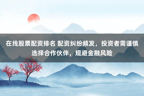 在线股票配资排名 配资纠纷频发，投资者需谨慎选择合作伙伴，规避金融风险