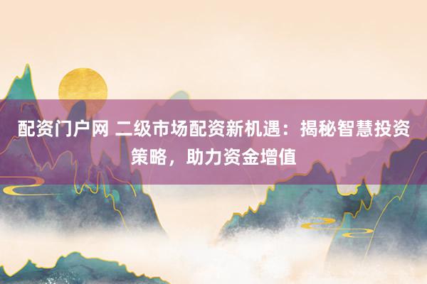 配资门户网 二级市场配资新机遇：揭秘智慧投资策略，助力资金增值