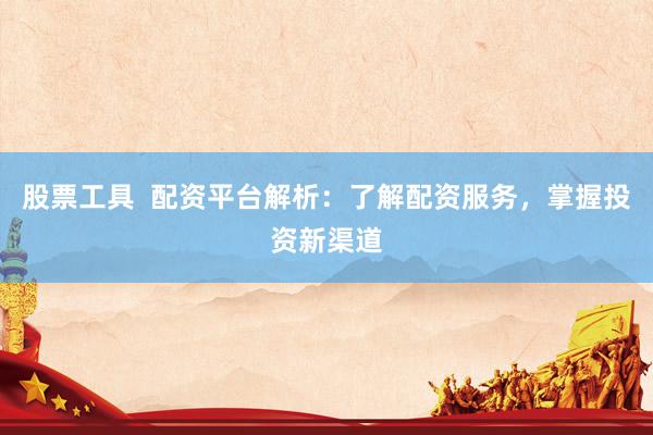 股票工具  配资平台解析：了解配资服务，掌握投资新渠道