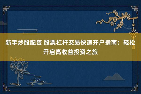 新手炒股配资 股票杠杆交易快速开户指南：轻松开启高收益投资之旅