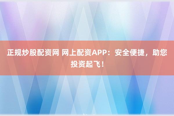 正规炒股配资网 网上配资APP：安全便捷，助您投资起飞！