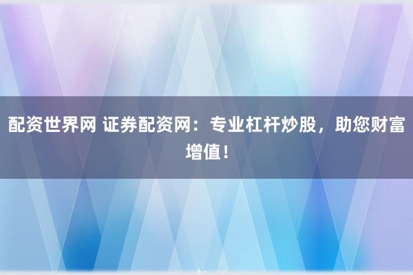 配资世界网 证券配资网：专业杠杆炒股，助您财富增值！