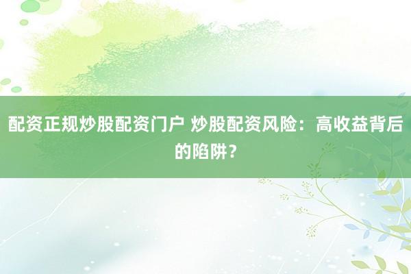 配资正规炒股配资门户 炒股配资风险：高收益背后的陷阱？