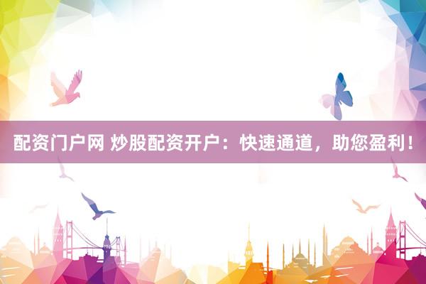 配资门户网 炒股配资开户：快速通道，助您盈利！