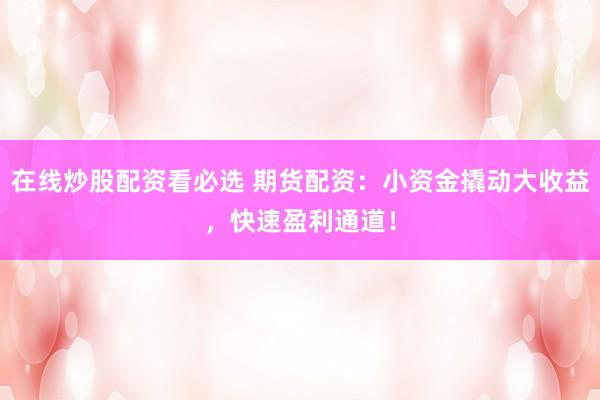 在线炒股配资看必选 期货配资：小资金撬动大收益，快速盈利通道！