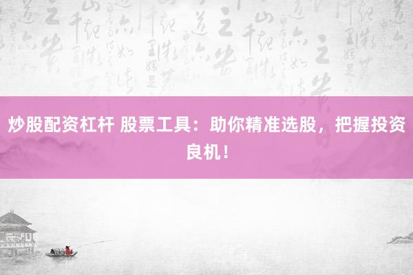 炒股配资杠杆 股票工具：助你精准选股，把握投资良机！