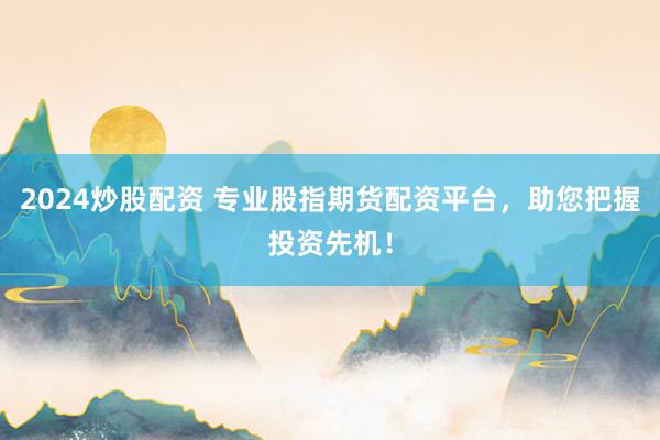 2024炒股配资 专业股指期货配资平台，助您把握投资先机！