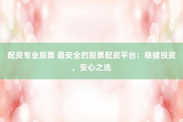 配资专业股票 最安全的股票配资平台：稳健投资，安心之选